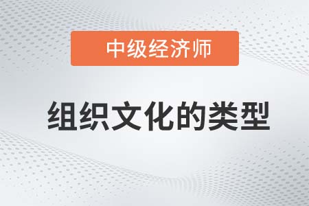 組織文化的類型_2022中級經(jīng)濟(jì)師人力資源備考預(yù)習(xí)知識點
