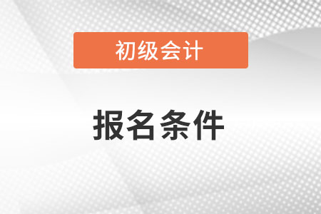 初級會計師報考條件有哪些內(nèi)容？