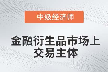 金融衍生品市場(chǎng)上交易主體_2022中級(jí)經(jīng)濟(jì)師金融知識(shí)點(diǎn)