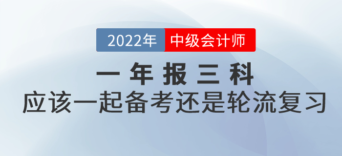 提問：2022年中級(jí)會(huì)計(jì)考試一年報(bào)三科，應(yīng)該一起備考還是輪流復(fù)習(xí)？