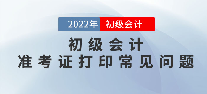 2022年初級(jí)會(huì)計(jì)準(zhǔn)考證打印常見(jiàn)問(wèn)題匯總，請(qǐng)查收！