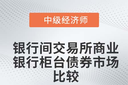 銀行間交易所商業(yè)銀行柜臺債券市場比較_2022中級經(jīng)濟師金融知識點
