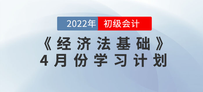 2022年初級會計《經(jīng)濟(jì)法基礎(chǔ)》4月份學(xué)習(xí)計劃