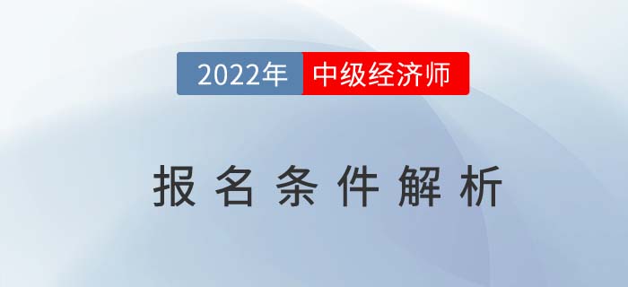2022年中級(jí)經(jīng)濟(jì)師報(bào)名條件解析，這兩個(gè)條件需同時(shí)滿足！