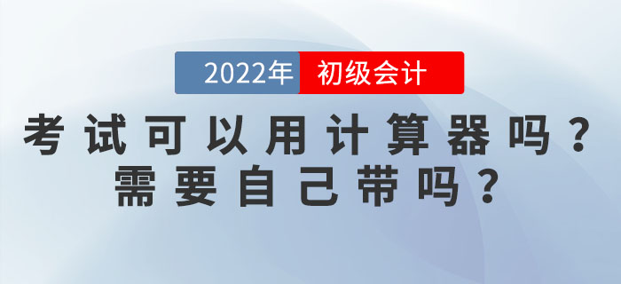 2022年初級會計考試可以使用計算器嗎？需要自己帶嗎？