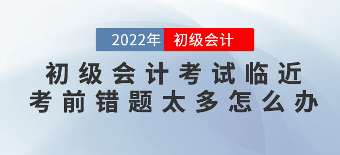 2022年初級(jí)會(huì)計(jì)考試臨近，考前錯(cuò)題太多怎么辦？
