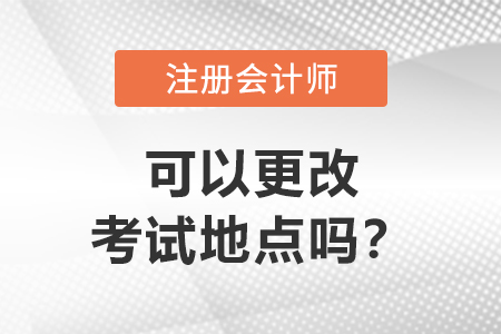 注冊(cè)會(huì)計(jì)師可以更改考試地點(diǎn)嗎？