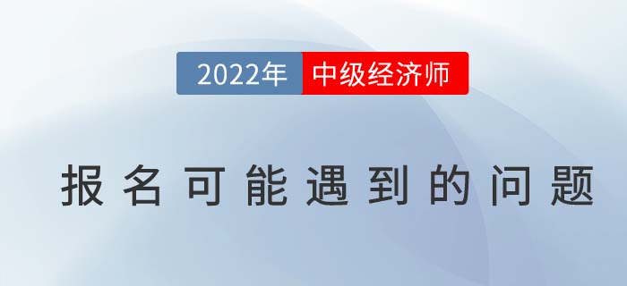 報名答疑：2022年中級經(jīng)濟師考試報名可能遇到的問題！