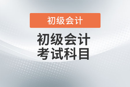 2022年初級(jí)會(huì)計(jì)師考試科目是什么？