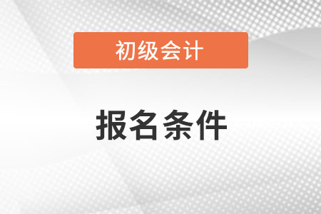 初級會計2022年報名條件具體有什么要求？