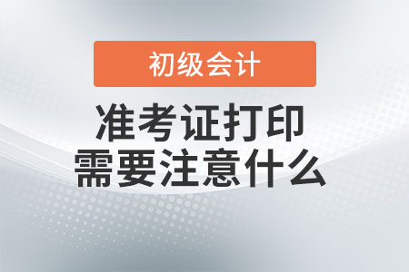 初級會計師準考證打印需要注意什么？