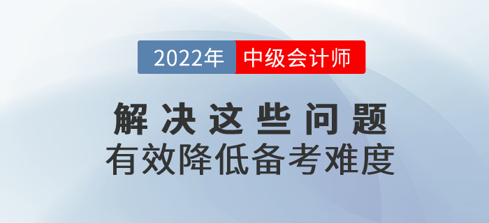 2022年中級(jí)會(huì)計(jì)備考解決這些問題，有效降低備考難度！