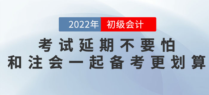 2022年初級會計考試延期不要怕，和注會一起備考更劃算！