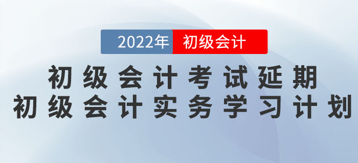 2022年初級(jí)會(huì)計(jì)考試延期，《初級(jí)會(huì)計(jì)實(shí)務(wù)》學(xué)習(xí)計(jì)劃如何調(diào)整？