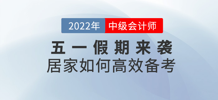 五一假期來(lái)襲，居家如何高效備考2022中級(jí)會(huì)計(jì)考試？