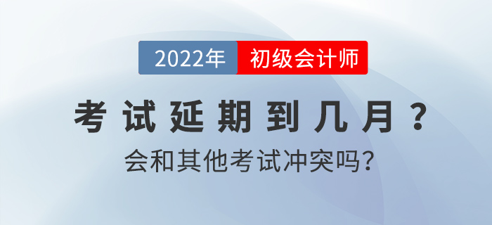2022年初級會計考試延期到幾月？會和其他考試沖突嗎？