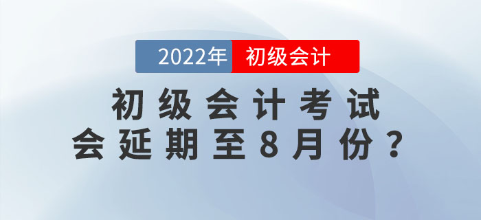 2022年初級會(huì)計(jì)考試會(huì)延期至8月份？