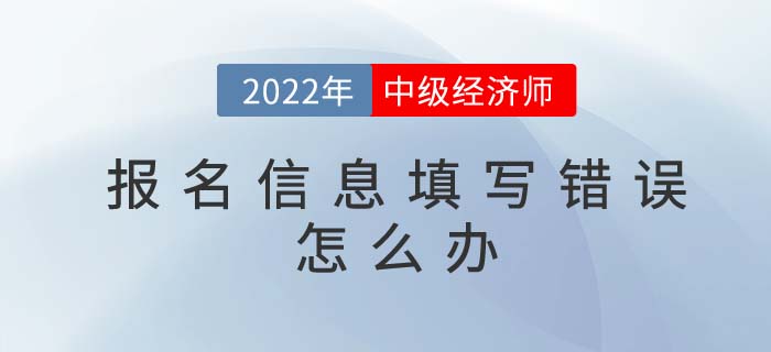 2022年中級(jí)經(jīng)濟(jì)師報(bào)名信息填寫(xiě)錯(cuò)誤如何修改