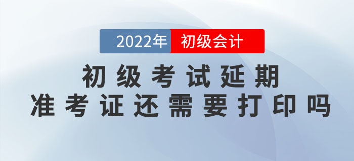 2022年初級會計考試延期，準考證還需要打印嗎？什么時候打??？