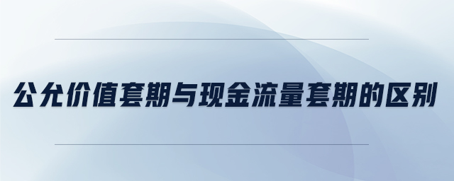 公允價值套期與現(xiàn)金流量套期的區(qū)別