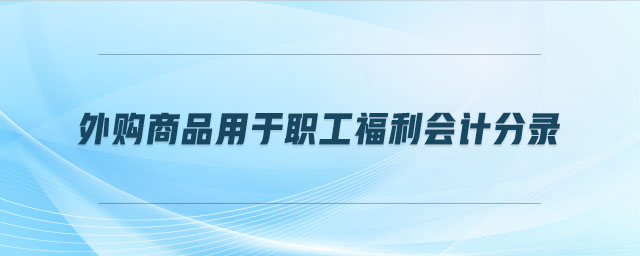 外購(gòu)商品用于職工福利會(huì)計(jì)分錄