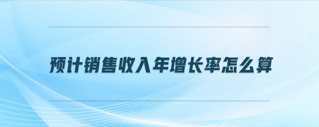 預(yù)計銷售收入年增長率怎么算