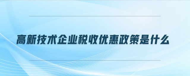 高新技術企業(yè)稅收優(yōu)惠政策是什么