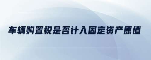 車輛購(gòu)置稅是否計(jì)入固定資產(chǎn)原值