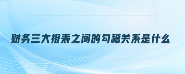 財務(wù)三大報表之間的勾稽關(guān)系是什么