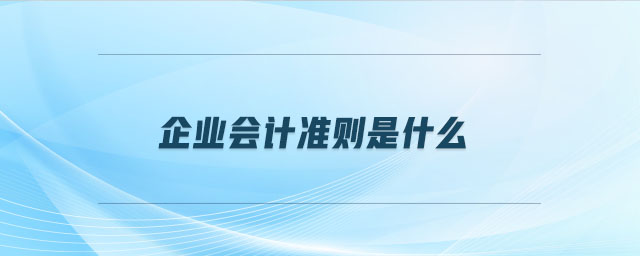 企業(yè)會計準(zhǔn)則是什么