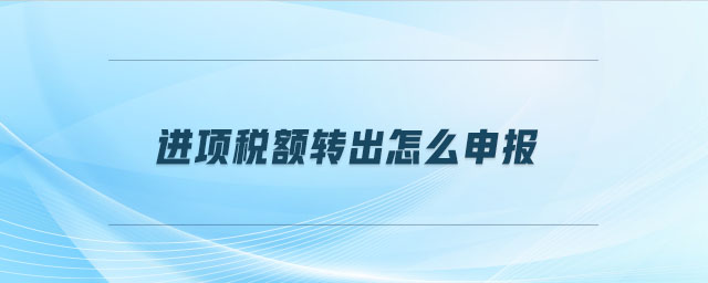 進項稅額轉出怎么申報
