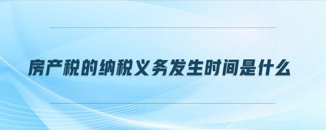 房產(chǎn)稅的納稅義務發(fā)生時間是什么
