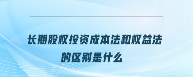 長(zhǎng)期股權(quán)投資成本法和權(quán)益法的區(qū)別是什么