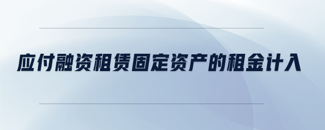 應(yīng)付融資租賃固定資產(chǎn)的租金計入