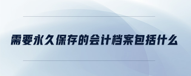 需要永久保存的會(huì)計(jì)檔案包括什么