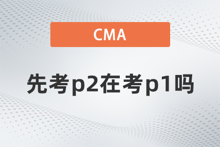 2022年cma可以先考p2在考p1嗎？有規(guī)定嗎
