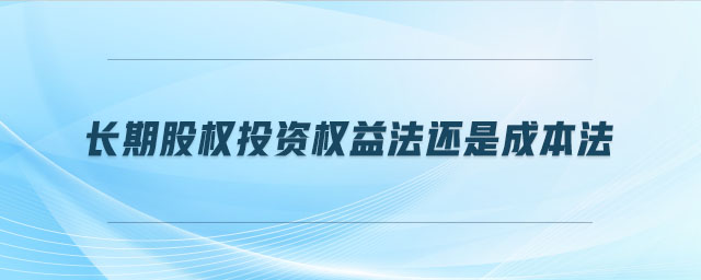 長(zhǎng)期股權(quán)投資權(quán)益法還是成本法
