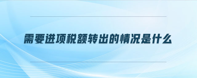 需要進(jìn)項(xiàng)稅額轉(zhuǎn)出的情況是什么