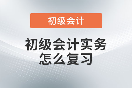 初級(jí)會(huì)計(jì)實(shí)務(wù)怎么復(fù)習(xí)？