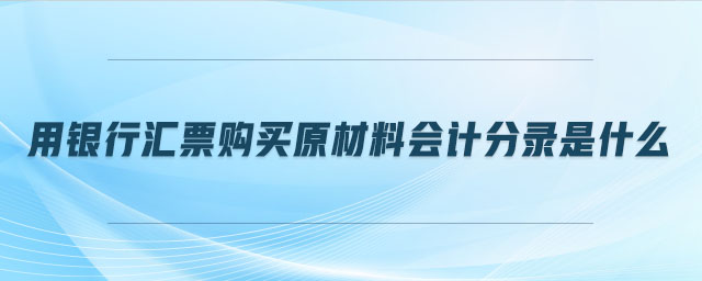 用銀行匯票購買原材料會計(jì)分錄是什么