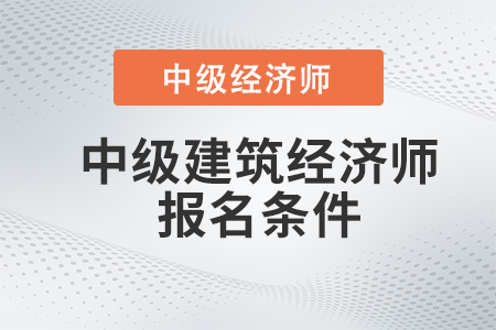 2022年中級(jí)建筑經(jīng)濟(jì)師報(bào)名條件有哪些