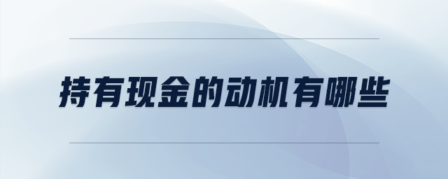持有現(xiàn)金的動(dòng)機(jī)有哪些