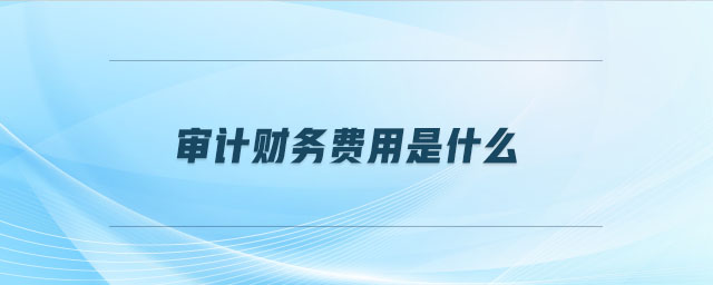 審計(jì)財(cái)務(wù)費(fèi)用是什么
