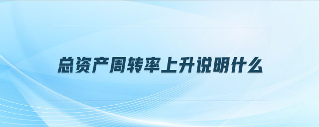 總資產(chǎn)周轉(zhuǎn)率上升說(shuō)明什么
