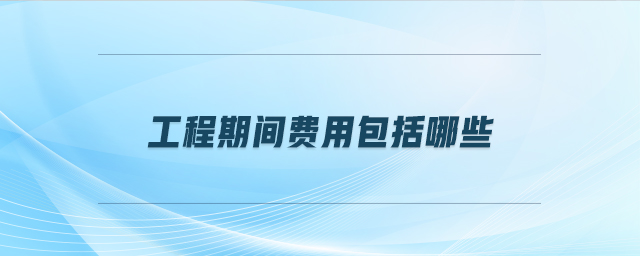 工程期間費(fèi)用包括哪些