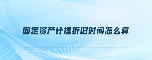 固定資產(chǎn)計提折舊時間怎么算