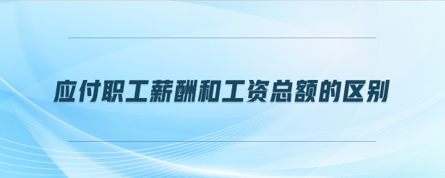 應付職工薪酬和工資總額的區(qū)別