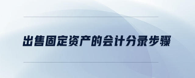 出售固定資產(chǎn)的會(huì)計(jì)分錄步驟