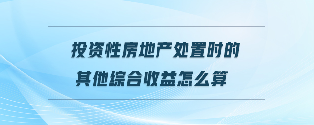 投資性房地產(chǎn)處置時(shí)的其他綜合收益怎么算