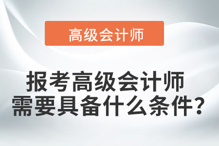 高級會計師報考的條件是什么呢？